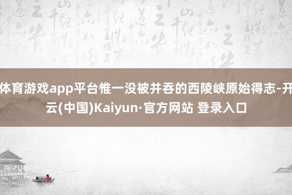 体育游戏app平台惟一没被并吞的西陵峡原始得志-开云(中国)Kaiyun·官方网站 登录入口