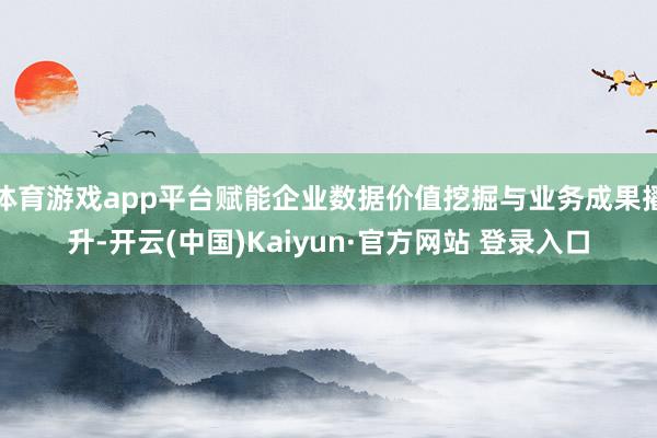 体育游戏app平台赋能企业数据价值挖掘与业务成果擢升-开云(中国)Kaiyun·官方网站 登录入口