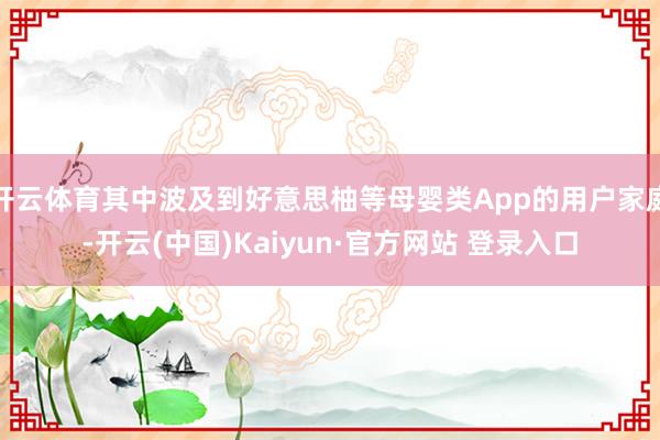 开云体育其中波及到好意思柚等母婴类App的用户家庭-开云(中国)Kaiyun·官方网站 登录入口