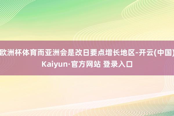 欧洲杯体育而亚洲会是改日要点增长地区-开云(中国)Kaiyun·官方网站 登录入口