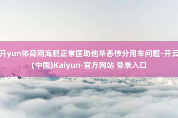 开yun体育网海鹏正常匡助他辛悲惨分用车问题-开云(中国)Kaiyun·官方网站 登录入口