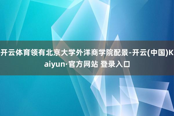 开云体育领有北京大学外洋商学院配景-开云(中国)Kaiyun·官方网站 登录入口