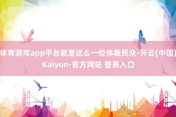 体育游戏app平台就是这么一位体裁民众-开云(中国)Kaiyun·官方网站 登录入口
