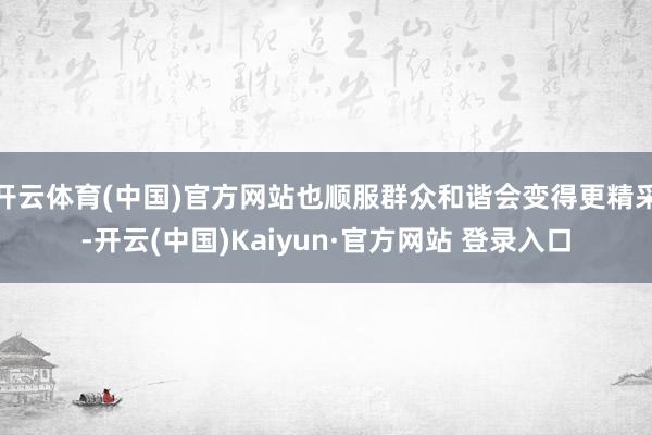 开云体育(中国)官方网站也顺服群众和谐会变得更精采-开云(中国)Kaiyun·官方网站 登录入口