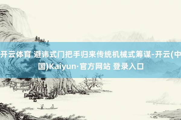 开云体育 避讳式门把手归来传统机械式筹谋-开云(中国)Kaiyun·官方网站 登录入口