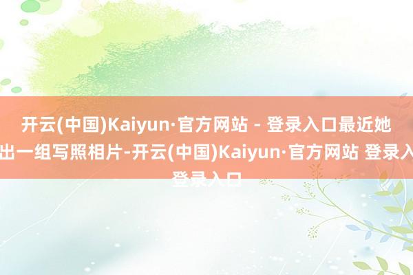 开云(中国)Kaiyun·官方网站 - 登录入口最近她演出一组写照相片-开云(中国)Kaiyun·官方网站 登录入口