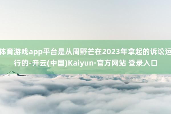 体育游戏app平台是从周野芒在2023年拿起的诉讼运行的-开云(中国)Kaiyun·官方网站 登录入口