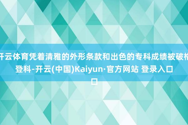 开云体育凭着清雅的外形条款和出色的专科成绩被破格登科-开云(中国)Kaiyun·官方网站 登录入口