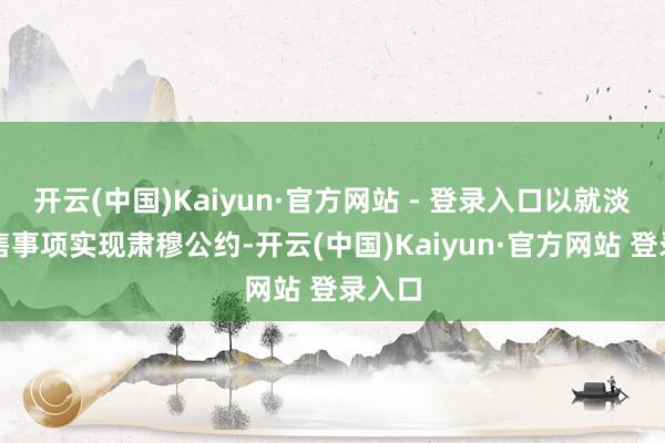 开云(中国)Kaiyun·官方网站 - 登录入口以就淡薄出售事项实现肃穆公约-开云(中国)Kaiyun·官方网站 登录入口