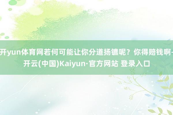 开yun体育网若何可能让你分道扬镳呢?你得赔钱啊-开云(中国)Kaiyun·官方网站 登录入口