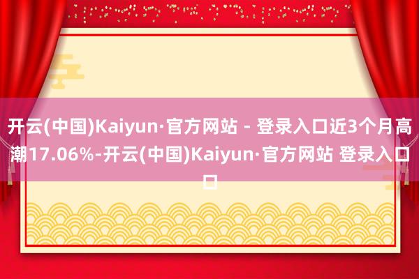 开云(中国)Kaiyun·官方网站 - 登录入口近3个月高潮17.06%-开云(中国)Kaiyun·官方网站 登录入口