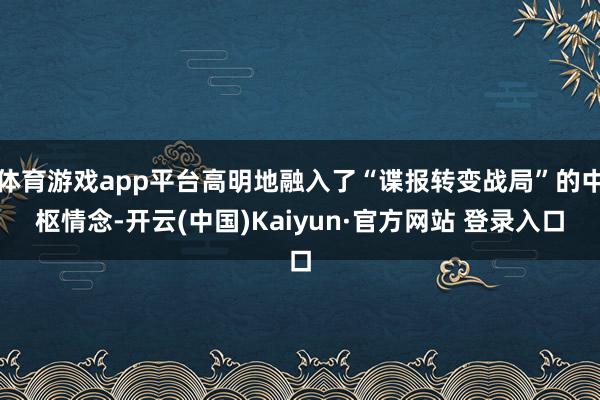 体育游戏app平台高明地融入了“谍报转变战局”的中枢情念-开云(中国)Kaiyun·官方网站 登录入口