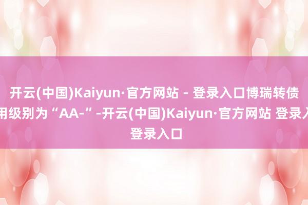 开云(中国)Kaiyun·官方网站 - 登录入口博瑞转债信用级别为“AA-”-开云(中国)Kaiyun·官方网站 登录入口