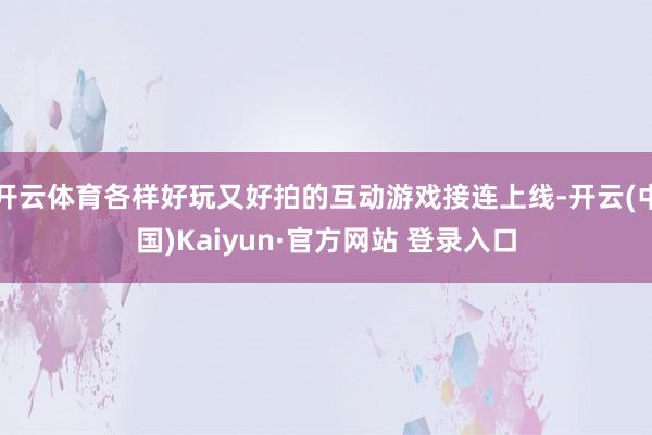开云体育各样好玩又好拍的互动游戏接连上线-开云(中国)Kaiyun·官方网站 登录入口
