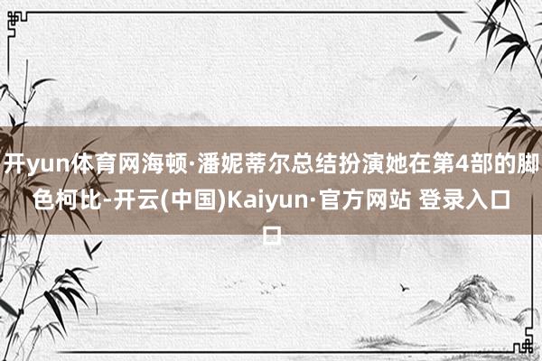 开yun体育网海顿·潘妮蒂尔总结扮演她在第4部的脚色柯比-开云(中国)Kaiyun·官方网站 登录入口