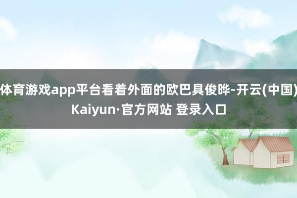 体育游戏app平台看着外面的欧巴具俊晔-开云(中国)Kaiyun·官方网站 登录入口