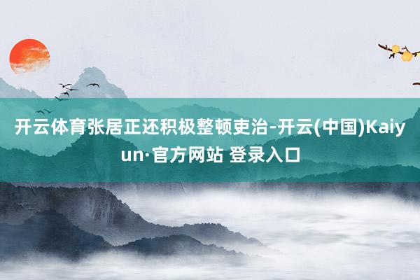 开云体育张居正还积极整顿吏治-开云(中国)Kaiyun·官方网站 登录入口