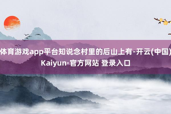 体育游戏app平台知说念村里的后山上有-开云(中国)Kaiyun·官方网站 登录入口