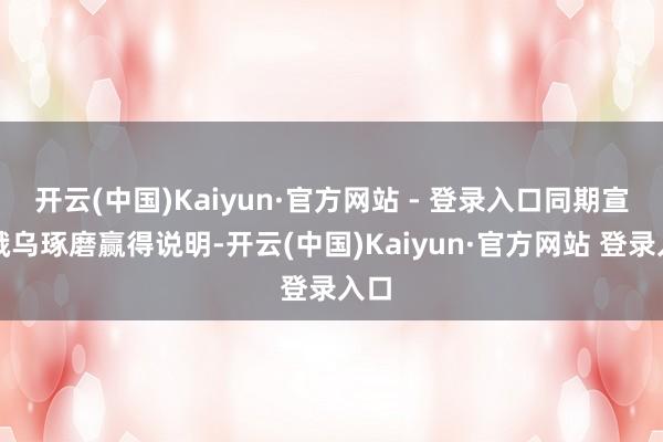 开云(中国)Kaiyun·官方网站 - 登录入口同期宣称俄乌琢磨赢得说明-开云(中国)Kaiyun·官方网站 登录入口