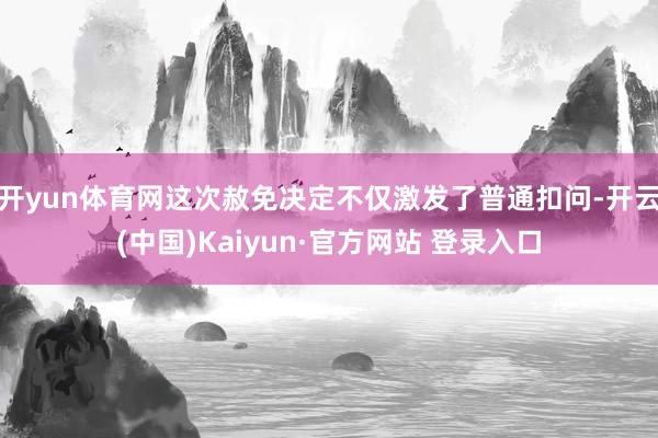 开yun体育网这次赦免决定不仅激发了普通扣问-开云(中国)Kaiyun·官方网站 登录入口