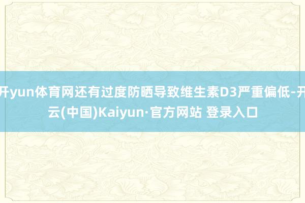 开yun体育网还有过度防晒导致维生素D3严重偏低-开云(中国)Kaiyun·官方网站 登录入口
