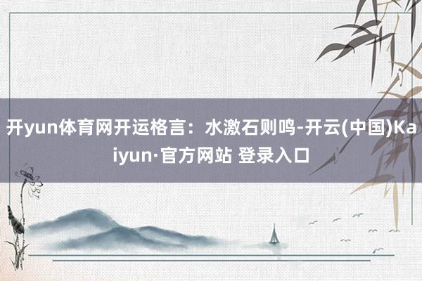 开yun体育网开运格言:水激石则鸣-开云(中国)Kaiyun·官方网站 登录入口