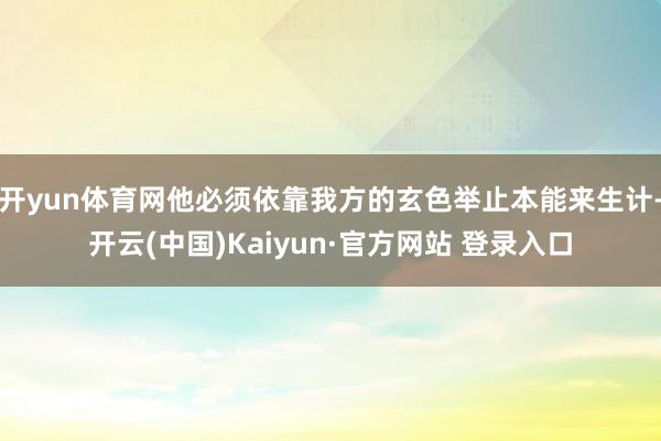 开yun体育网他必须依靠我方的玄色举止本能来生计-开云(中国)Kaiyun·官方网站 登录入口