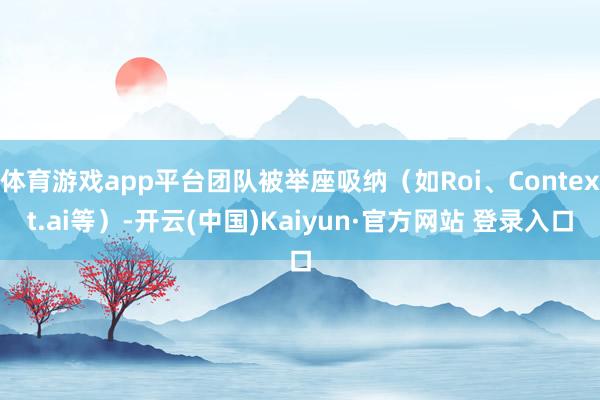 体育游戏app平台团队被举座吸纳（如Roi、Context.ai等）-开云(中国)Kaiyun·官方网站 登录入口
