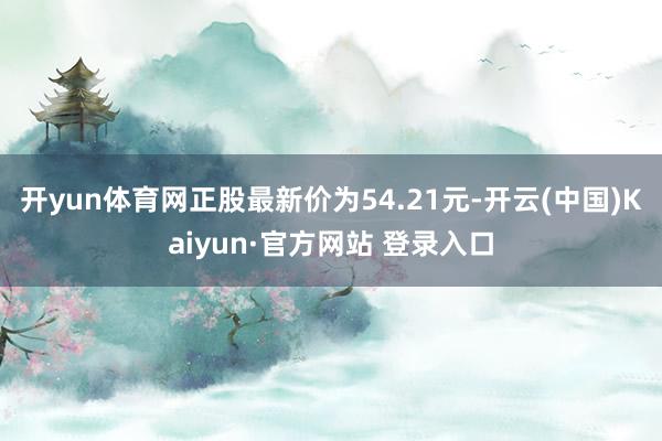 开yun体育网正股最新价为54.21元-开云(中国)Kaiyun·官方网站 登录入口