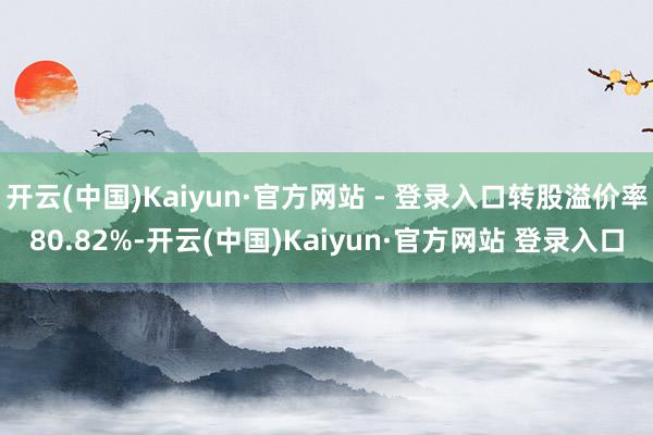 开云(中国)Kaiyun·官方网站 - 登录入口转股溢价率80.82%-开云(中国)Kaiyun·官方网站 登录入口