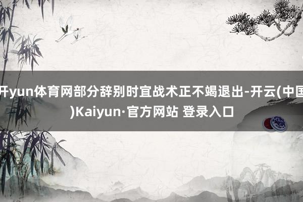 开yun体育网部分辞别时宜战术正不竭退出-开云(中国)Kaiyun·官方网站 登录入口