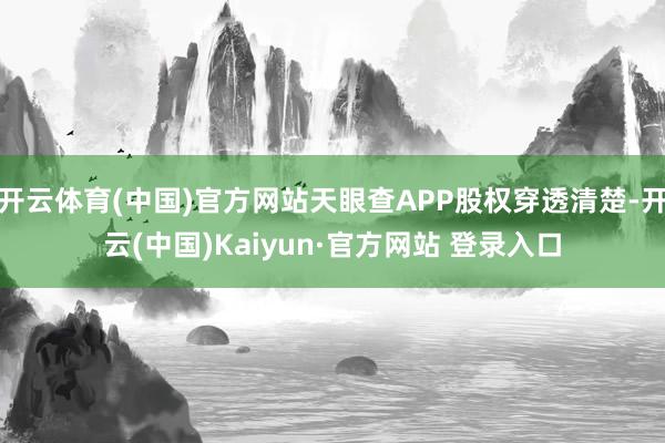 开云体育(中国)官方网站天眼查APP股权穿透清楚-开云(中国)Kaiyun·官方网站 登录入口