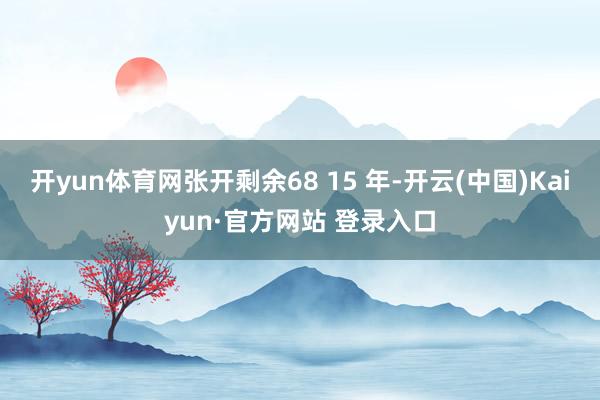 开yun体育网张开剩余68 15 年-开云(中国)Kaiyun·官方网站 登录入口