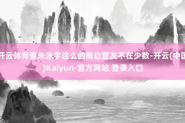 开云体育像朱泳宇这么的南边营友不在少数-开云(中国)Kaiyun·官方网站 登录入口
