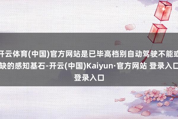 开云体育(中国)官方网站是已毕高档别自动驾驶不能或缺的感知基石-开云(中国)Kaiyun·官方网站 登录入口