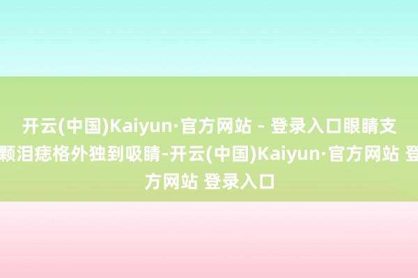 开云(中国)Kaiyun·官方网站 - 登录入口眼睛支配的两颗泪痣格外独到吸睛-开云(中国)Kaiyun·官方网站 登录入口