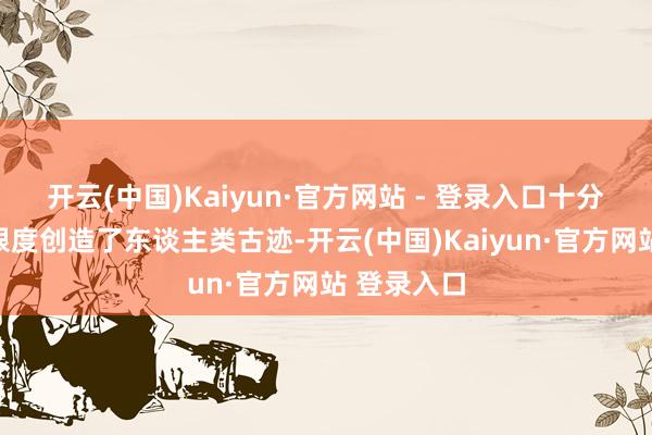开云(中国)Kaiyun·官方网站 - 登录入口十分是在减贫限度创造了东谈主类古迹-开云(中国)Kaiyun·官方网站 登录入口
