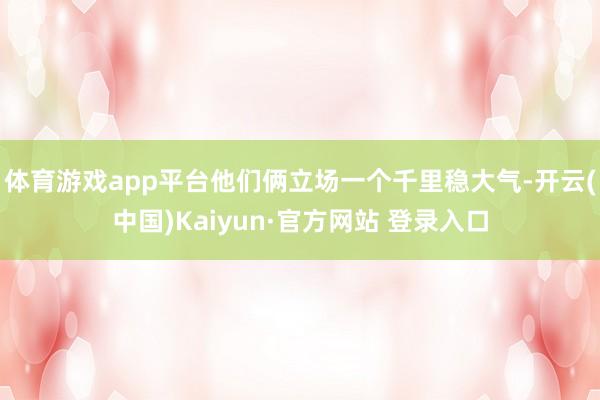体育游戏app平台他们俩立场一个千里稳大气-开云(中国)Kaiyun·官方网站 登录入口