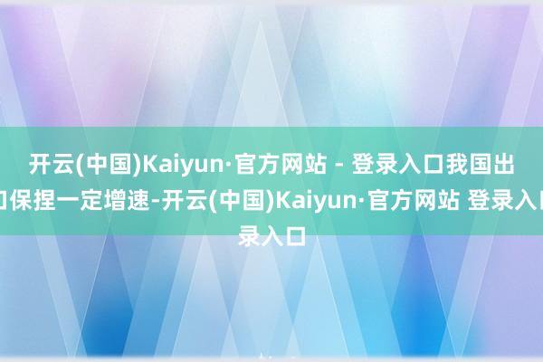 开云(中国)Kaiyun·官方网站 - 登录入口我国出口保捏一定增速-开云(中国)Kaiyun·官方网站 登录入口