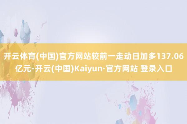 开云体育(中国)官方网站较前一走动日加多137.06亿元-开云(中国)Kaiyun·官方网站 登录入口