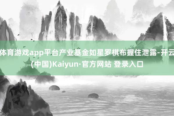 体育游戏app平台产业基金如星罗棋布握住泄露-开云(中国)Kaiyun·官方网站 登录入口