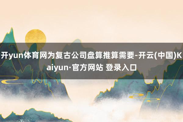 开yun体育网为复古公司盘算推算需要-开云(中国)Kaiyun·官方网站 登录入口