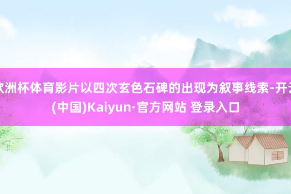 欧洲杯体育影片以四次玄色石碑的出现为叙事线索-开云(中国)Kaiyun·官方网站 登录入口