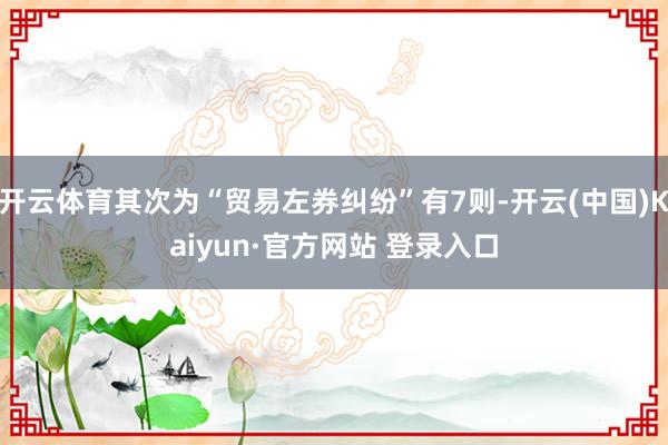 开云体育其次为“贸易左券纠纷”有7则-开云(中国)Kaiyun·官方网站 登录入口