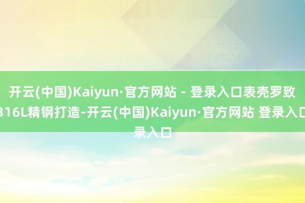 开云(中国)Kaiyun·官方网站 - 登录入口表壳罗致316L精钢打造-开云(中国)Kaiyun·官方网站 登录入口