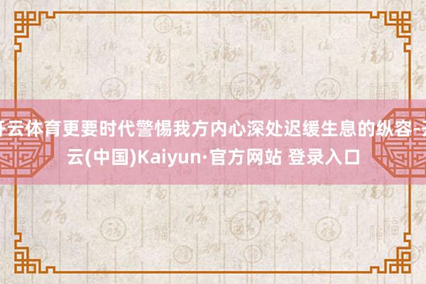 开云体育更要时代警惕我方内心深处迟缓生息的纵容-开云(中国)Kaiyun·官方网站 登录入口
