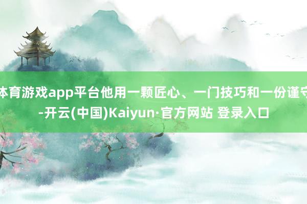 体育游戏app平台他用一颗匠心、一门技巧和一份谨守-开云(中国)Kaiyun·官方网站 登录入口
