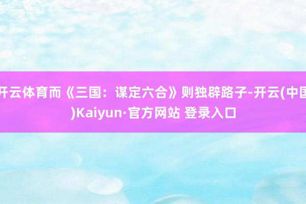 开云体育而《三国：谋定六合》则独辟路子-开云(中国)Kaiyun·官方网站 登录入口
