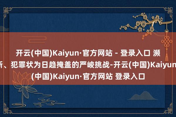 开云(中国)Kaiyun·官方网站 - 登录入口 濒临期骗手法不停鼎新、犯罪状为日趋掩盖的严峻挑战-开云(中国)Kaiyun·官方网站 登录入口