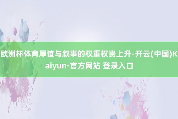 欧洲杯体育厚谊与叙事的权重权贵上升-开云(中国)Kaiyun·官方网站 登录入口